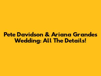 Pete Davidson & Ariana Grande's Wedding: All The Details!