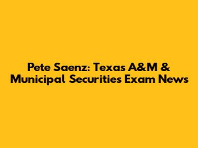 Pete Saenz: Texas A&M & Municipal Securities Exam News