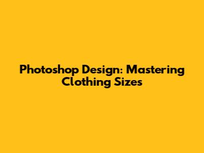 Photoshop Design: Mastering Clothing Sizes