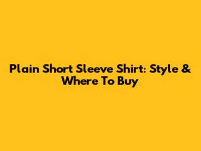 Plain Short Sleeve Shirt: Style & Where To Buy