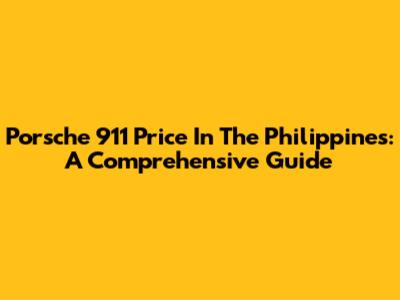 Porsche 911 Price In The Philippines: A Comprehensive Guide