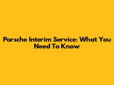 Porsche Interim Service: What You Need To Know
