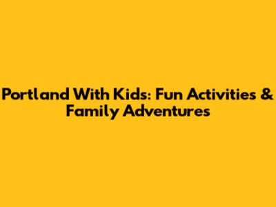 Portland With Kids: Fun Activities & Family Adventures