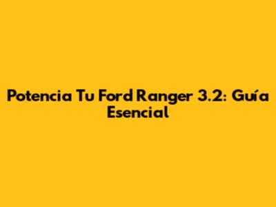 Potencia Tu Ford Ranger 3.2: Guía Esencial