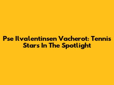 Pse Ilvalentinsen Vacherot: Tennis Stars In The Spotlight