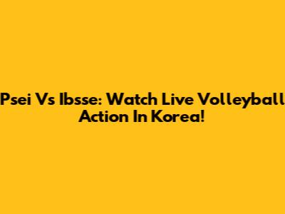 Psei Vs Ibsse: Watch Live Volleyball Action In Korea!