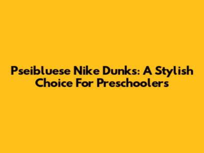 Pseibluese Nike Dunks: A Stylish Choice For Preschoolers