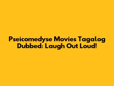 Pseicomedyse Movies Tagalog Dubbed: Laugh Out Loud!
