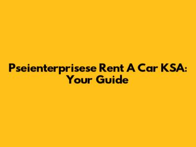 Pseienterprisese Rent A Car KSA: Your Guide