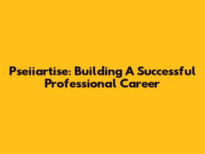 Pseiiartise: Building A Successful Professional Career