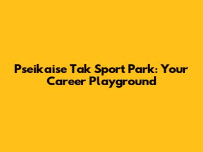 Pseikaise Tak Sport Park: Your Career Playground