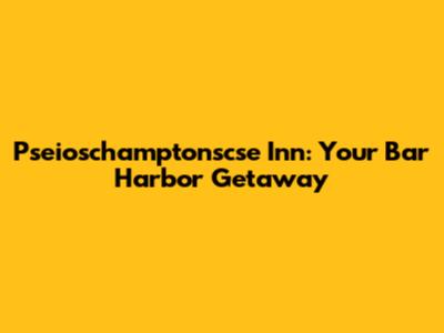 Pseioschamptonscse Inn: Your Bar Harbor Getaway