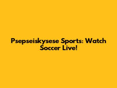 Psepseiskysese Sports: Watch Soccer Live!