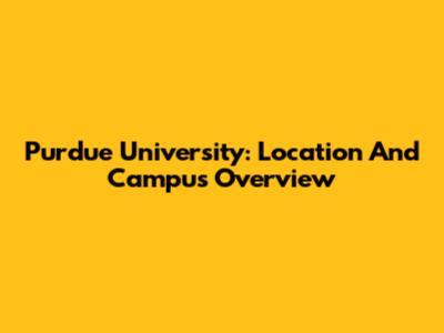 Purdue University: Location And Campus Overview
