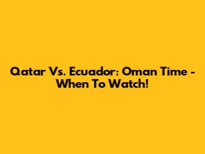 Qatar Vs. Ecuador: Oman Time - When To Watch!
