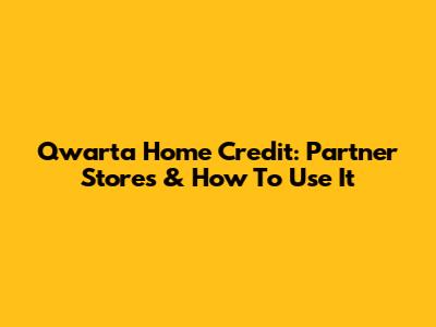Qwarta Home Credit: Partner Stores & How To Use It