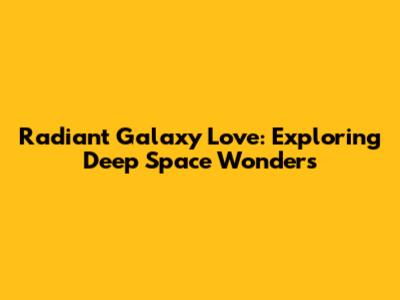 Radiant Galaxy Love: Exploring Deep Space Wonders