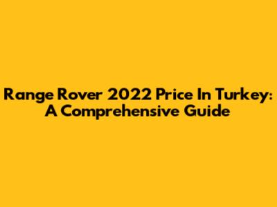Range Rover 2022 Price In Turkey: A Comprehensive Guide