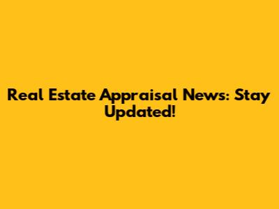 Real Estate Appraisal News: Stay Updated!