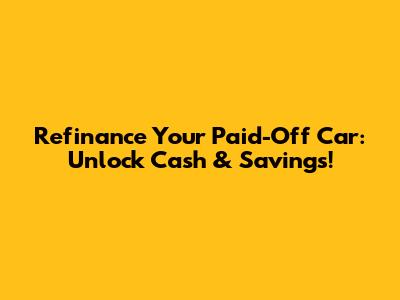 Refinance Your Paid-Off Car: Unlock Cash & Savings!
