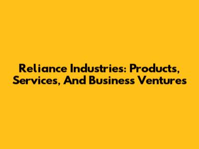 Reliance Industries: Products, Services, And Business Ventures