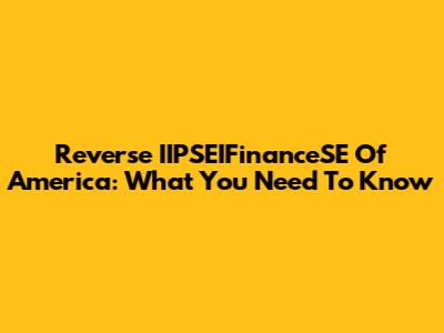 Reverse IIPSEIFinanceSE Of America: What You Need To Know