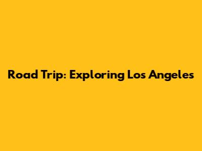 Road Trip: Exploring Los Angeles