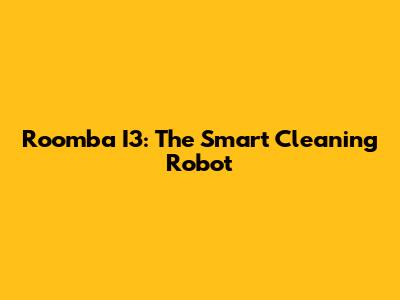 Roomba I3: The Smart Cleaning Robot