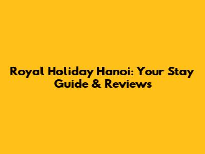 Royal Holiday Hanoi: Your Stay Guide & Reviews