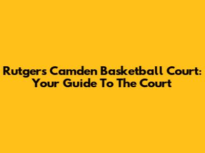 Rutgers Camden Basketball Court: Your Guide To The Court