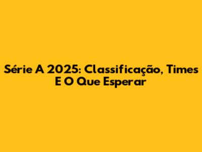 Série A 2025: Classificação, Times E O Que Esperar