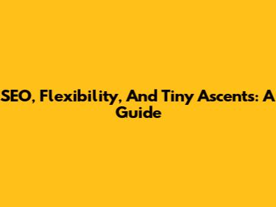 SEO, Flexibility, And Tiny Ascents: A Guide