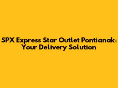 SPX Express Star Outlet Pontianak: Your Delivery Solution