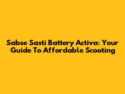 Sabse Sasti Battery Activa: Your Guide To Affordable Scooting
