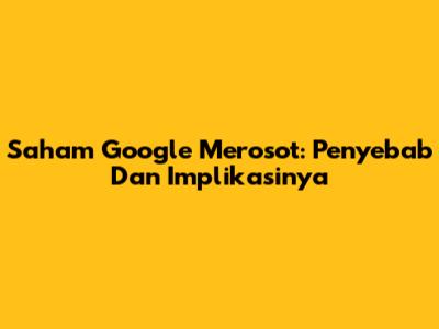 Saham Google Merosot: Penyebab Dan Implikasinya