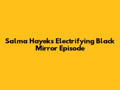 Salma Hayek's Electrifying Black Mirror Episode