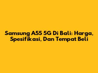 Samsung A55 5G Di Bali: Harga, Spesifikasi, Dan Tempat Beli