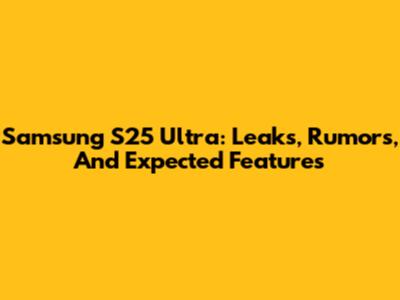 Samsung S25 Ultra: Leaks, Rumors, And Expected Features