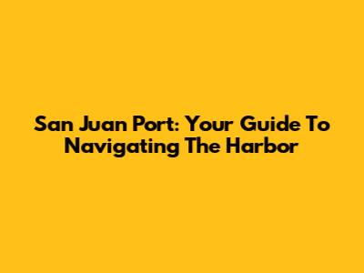 San Juan Port: Your Guide To Navigating The Harbor