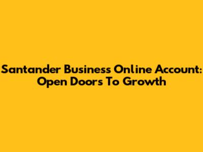 Santander Business Online Account: Open Doors To Growth