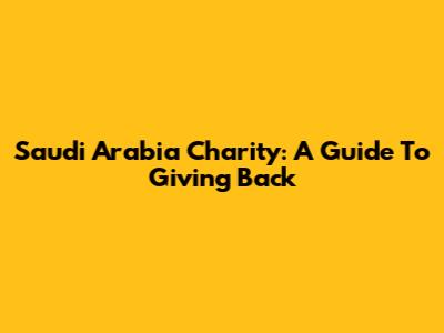 Saudi Arabia Charity: A Guide To Giving Back