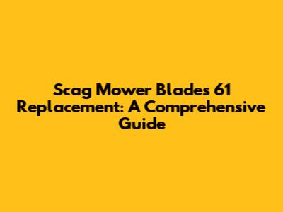 Scag Mower Blades 61 Replacement: A Comprehensive Guide