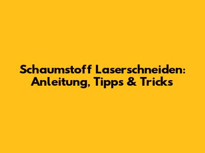 Schaumstoff Laserschneiden: Anleitung, Tipps & Tricks