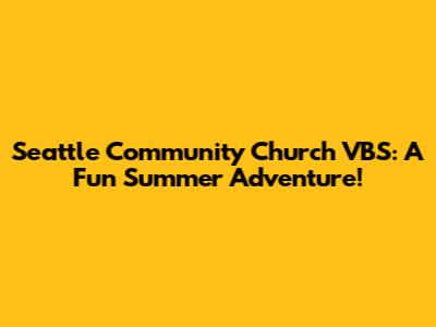 Seattle Community Church VBS: A Fun Summer Adventure!