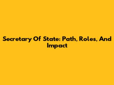 Secretary Of State: Path, Roles, And Impact