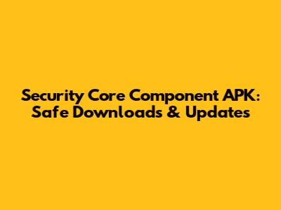 Security Core Component APK: Safe Downloads & Updates