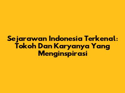Sejarawan Indonesia Terkenal: Tokoh Dan Karyanya Yang Menginspirasi