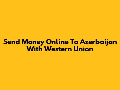 Send Money Online To Azerbaijan With Western Union