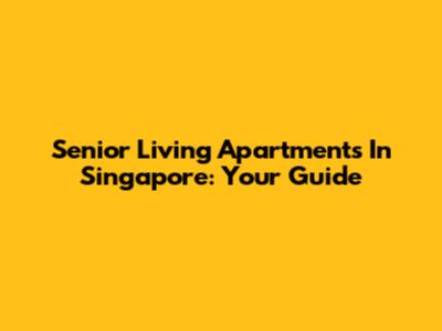 Senior Living Apartments In Singapore: Your Guide
