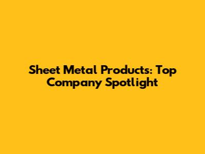 Sheet Metal Products: Top Company Spotlight